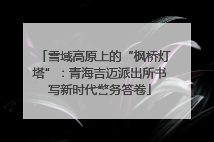 雪域高原上的“枫桥灯塔”：青海吉迈派出所书写新时代警务答卷