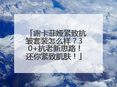 露卡菲娅紧致抗皱套装怎么样？30+抗老新思路！还你紧致肌肤！