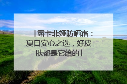 露卡菲娅防晒霜：夏日安心之选，好皮肤都是它给的