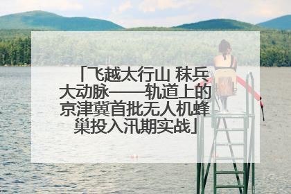 飞越太行山 秣兵大动脉——轨道上的京津冀首批无人机蜂巢投入汛期实战
