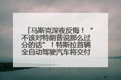 马斯克深夜反悔！“不该对特朗普说那么过分的话”！特斯拉首辆全自动驾驶汽车将交付，马斯克：将从生产线直接开向车主家中！公司股价大涨