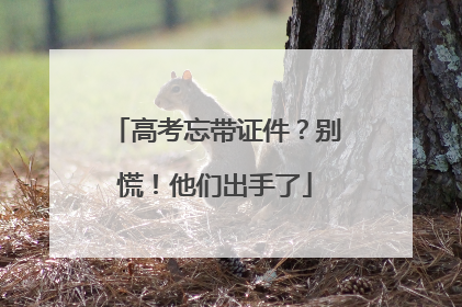 高考忘带证件？别慌！他们出手了