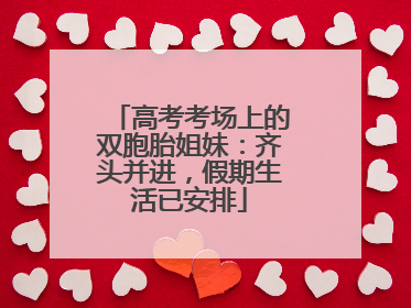 高考考场上的双胞胎姐妹：齐头并进，假期生活已安排