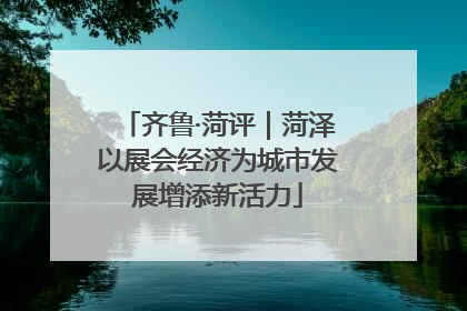 齐鲁·菏评｜菏泽以展会经济为城市发展增添新活力