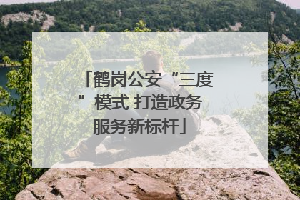鹤岗公安“三度”模式 打造政务服务新标杆