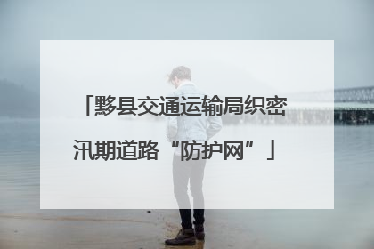 黟县交通运输局织密汛期道路“防护网”