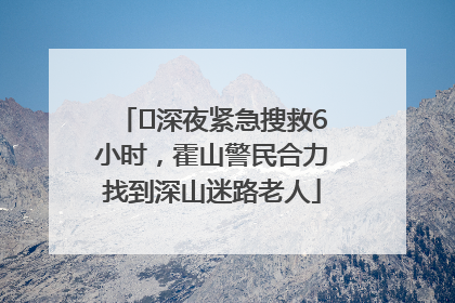 ﻿深夜紧急搜救6小时，霍山警民合力找到深山迷路老人