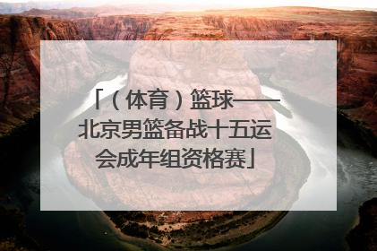（体育）篮球——北京男篮备战十五运会成年组资格赛