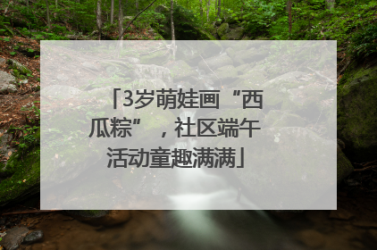 3岁萌娃画“西瓜粽”，社区端午活动童趣满满