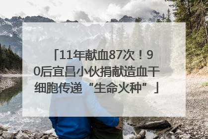 11年献血87次！90后宜昌小伙捐献造血干细胞传递“生命火种”