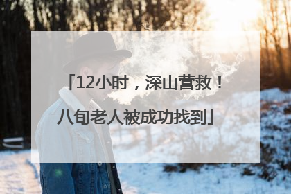 12小时，深山营救！八旬老人被成功找到