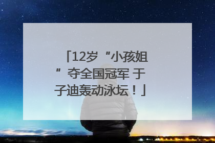12岁“小孩姐”夺全国冠军 于子迪轰动泳坛！