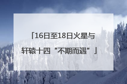 16日至18日火星与轩辕十四“不期而遇”