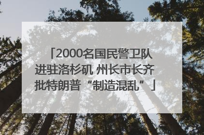 2000名国民警卫队进驻洛杉矶 州长市长齐批特朗普“制造混乱”