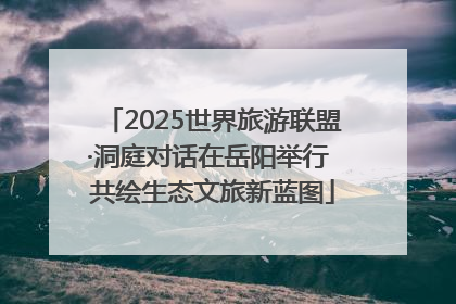 2025世界旅游联盟·洞庭对话在岳阳举行 共绘生态文旅新蓝图