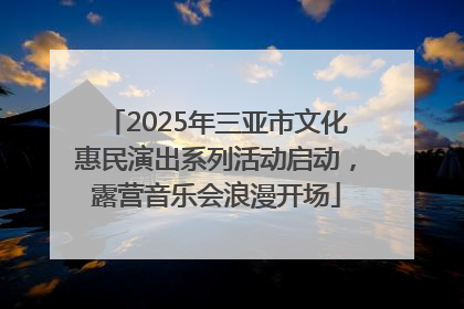 2025年三亚市文化惠民演出系列活动启动，露营音乐会浪漫开场