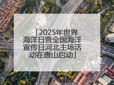 2025年世界海洋日暨全国海洋宣传日河北主场活动在唐山启动