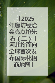 2025年廊坊经洽会亮点抢先看（二）丨河北将面向全球首次发布国际化招商地图