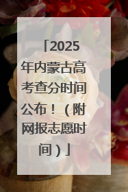 2025年内蒙古高考查分时间公布！（附网报志愿时间）