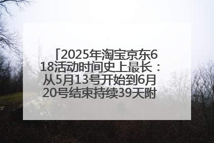 2025年淘宝京东618活动时间史上最长：从5月13号开始到6月20号结束持续39天附详细时间表一览