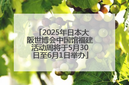 2025年日本大阪世博会中国馆福建活动周将于5月30日至6月1日举办