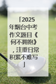 2025年烟台中考作文题目《何不拥抱》，注重日常积累不难写