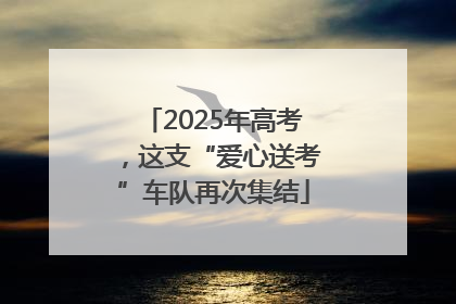 2025年高考，这支“爱心送考”车队再次集结