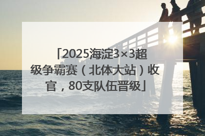 2025海淀3×3超级争霸赛（北体大站）收官，80支队伍晋级