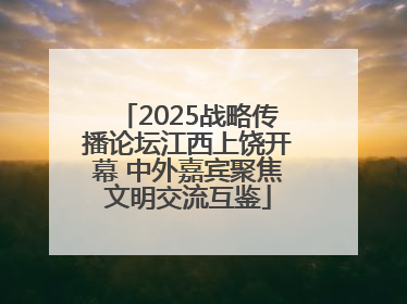 2025战略传播论坛江西上饶开幕 中外嘉宾聚焦文明交流互鉴