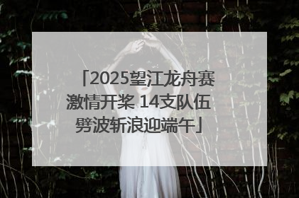 2025望江龙舟赛激情开桨 14支队伍劈波斩浪迎端午