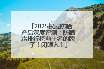 2025权威防晒产品深度评测：防晒霜排行榜前十名的牌子！闭眼入！