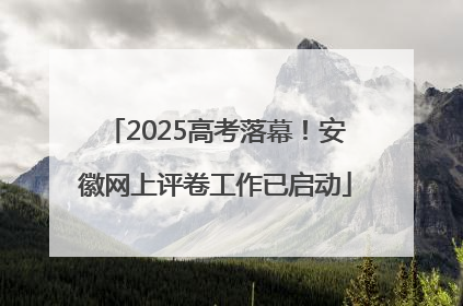 2025高考落幕！安徽网上评卷工作已启动