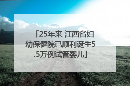 25年来 江西省妇幼保健院已顺利诞生5.5万例试管婴儿