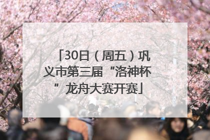30日（周五）巩义市第三届“洛神杯”龙舟大赛开赛