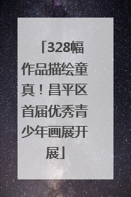 328幅作品描绘童真！昌平区首届优秀青少年画展开展