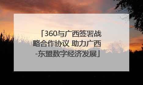 360与广西签署战略合作协议 助力广西-东盟数字经济发展
