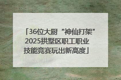 36位大厨“神仙打架” 2025拱墅区职工职业技能竞赛玩出新高度