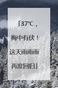 37℃，梅中有伏！这天雨雨雨再度回归