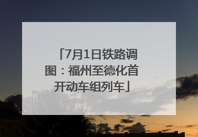 7月1日铁路调图：福州至德化首开动车组列车