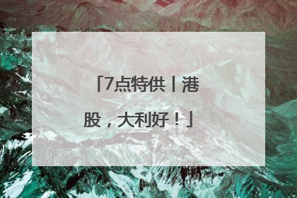 7点特供丨港股，大利好！
