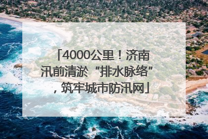 4000公里！济南汛前清淤“排水脉络”，筑牢城市防汛网