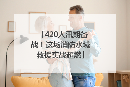 420人汛期备战！这场消防水域救援实战超燃