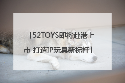 52TOYS即将赴港上市 打造IP玩具新标杆