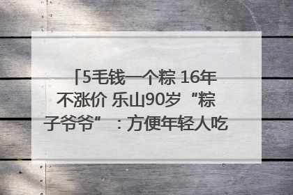 5毛钱一个粽 16年不涨价 乐山90岁“粽子爷爷”：方便年轻人吃口热乎早饭｜封面头条
