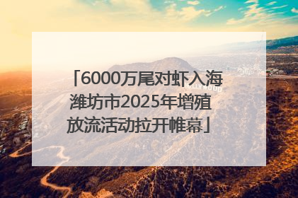 6000万尾对虾入海 潍坊市2025年增殖放流活动拉开帷幕