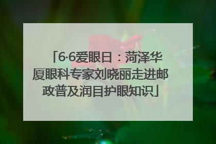 6·6爱眼日：菏泽华厦眼科专家刘晓丽走进邮政普及润目护眼知识