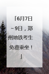 6月7日～9日，郑州地铁考生免费乘坐！