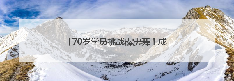 70岁学员挑战霹雳舞！成都银发族用舞蹈迎接世运会