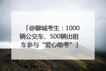 @聊城考生：1000辆公交车、500辆出租车参与“爱心助考”