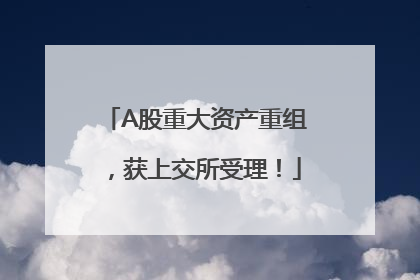 A股重大资产重组，获上交所受理！